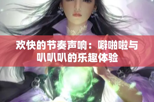欢快的节奏声响：噼啪啦与叭叭叭的乐趣体验