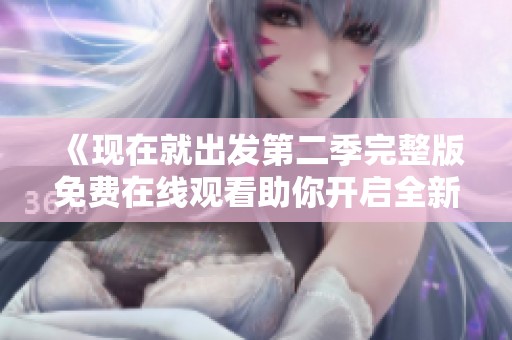 《现在就出发第二季完整版免费在线观看助你开启全新旅程》
