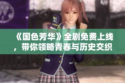 《国色芳华》全剧免费上线，带你领略青春与历史交织的魅力