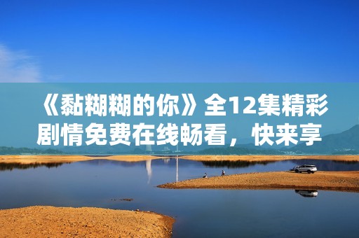 《黏糊糊的你》全12集精彩剧情免费在线畅看，快来享受吧