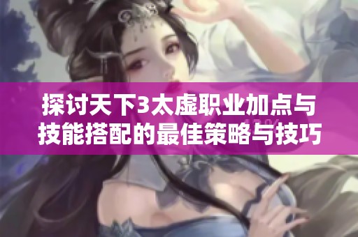 探讨天下3太虚职业加点与技能搭配的最佳策略与技巧