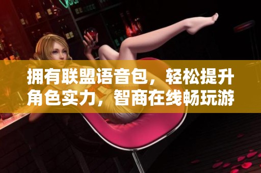拥有联盟语音包，轻松提升角色实力，智商在线畅玩游戏