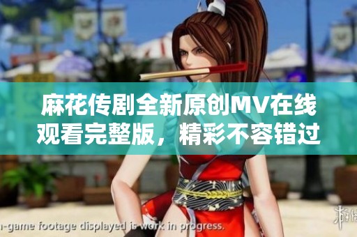 麻花传剧全新原创MV在线观看完整版，精彩不容错过