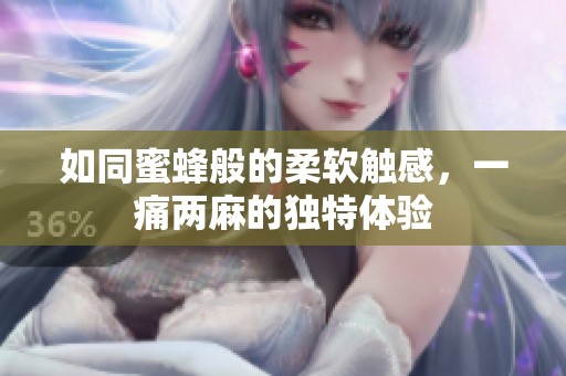 如同蜜蜂般的柔软触感，一痛两麻的独特体验