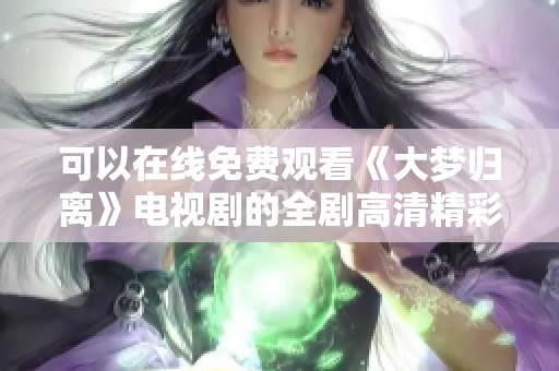 可以在线免费观看《大梦归离》电视剧的全剧高清精彩内容
