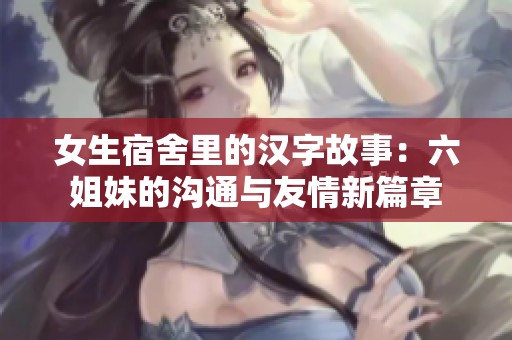 女生宿舍里的汉字故事：六姐妹的沟通与友情新篇章