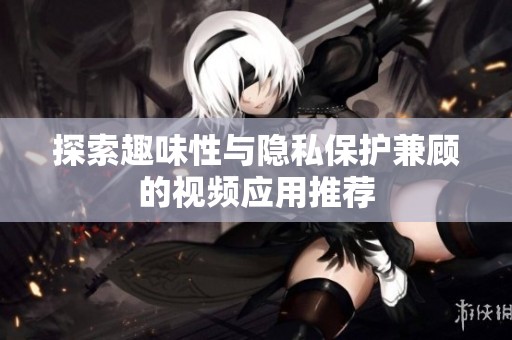 探索趣味性与隐私保护兼顾的视频应用推荐