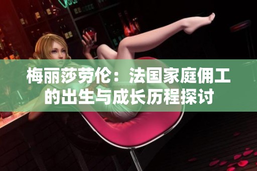 梅丽莎劳伦：法国家庭佣工的出生与成长历程探讨