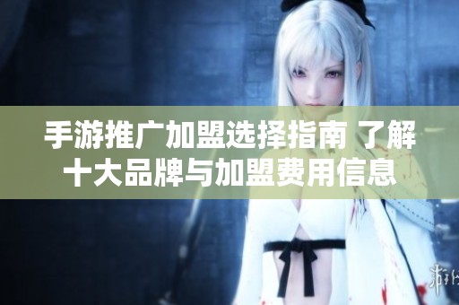 手游推广加盟选择指南 了解十大品牌与加盟费用信息
