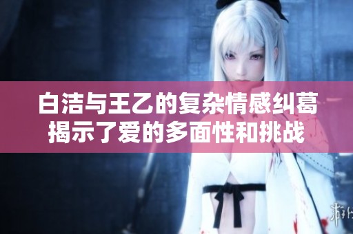白洁与王乙的复杂情感纠葛揭示了爱的多面性和挑战