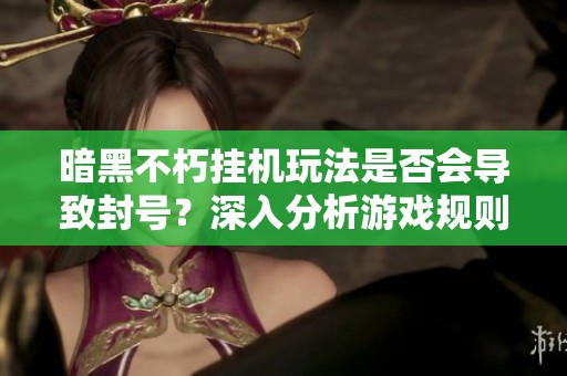 暗黑不朽挂机玩法是否会导致封号？深入分析游戏规则与玩家真实反馈