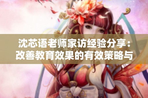 沈芯语老师家访经验分享：改善教育效果的有效策略与步骤