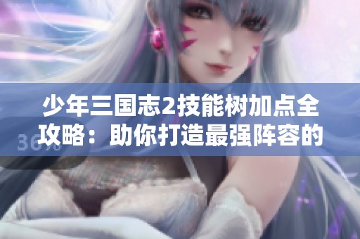 少年三国志2技能树加点全攻略：助你打造最强阵容的秘笈