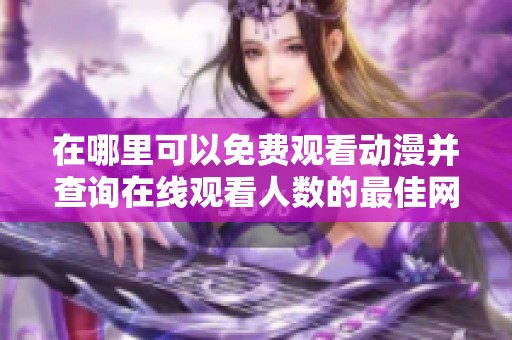 在哪里可以免费观看动漫并查询在线观看人数的最佳网站推荐